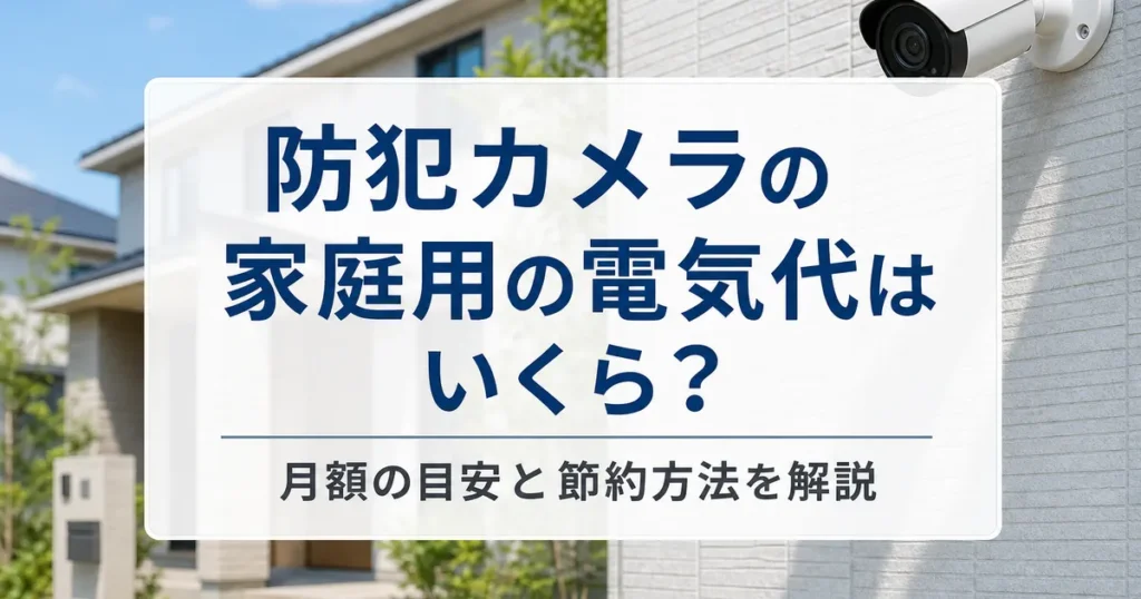 防犯カメラの家庭用の電気代はいくら？月額の目安と節約方法を解説
