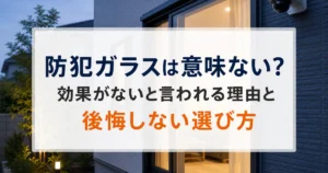 防犯ガラスは意味ない？効果がないと言われる理由と後悔しない選び方