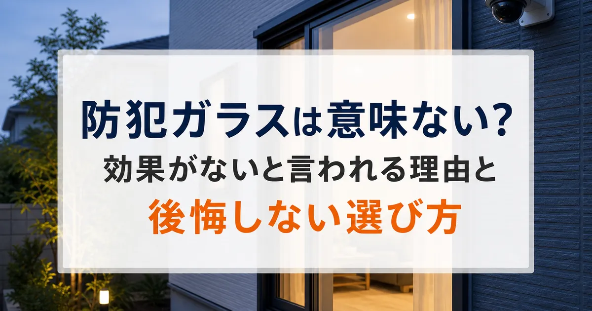 防犯ガラスは意味ない？効果がないと言われる理由と後悔しない選び方