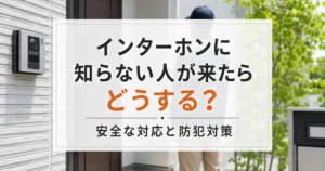 インターホンに知らない人が来たらどうする？安全な対応と防犯対策