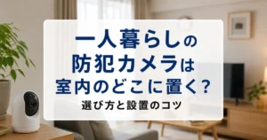 一人暮らしの防犯カメラは室内のどこに置く？選び方と設置のコツ