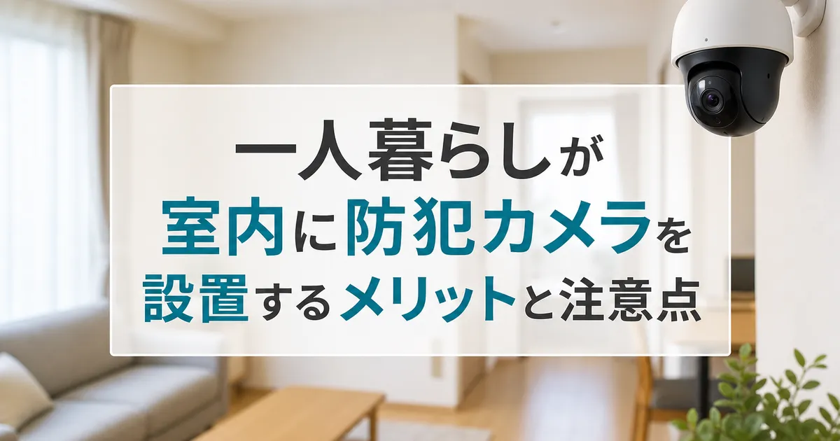 一人暮らしが室内に防犯カメラを設置するメリットと注意点