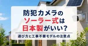防犯カメラのソーラー式は日本製がいい？選び方と工事不要モデルの注意点