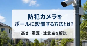 防犯カメラをポールに設置する方法とは？高さ・電源・注意点を解説