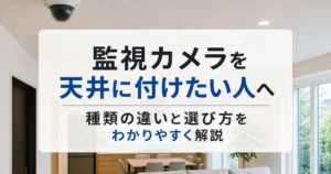 監視カメラを天井に付けたい人へ｜種類の違いと選び方をわかりやすく解説