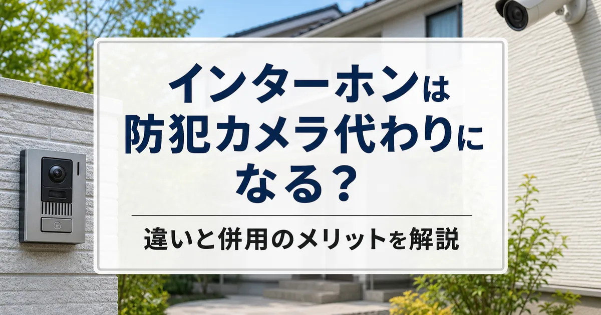 インターホンは防犯カメラ代わりになる？違いと併用のメリットを解説