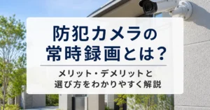 防犯カメラの常時録画とは？メリット・デメリットと選び方をわかりやすく解説