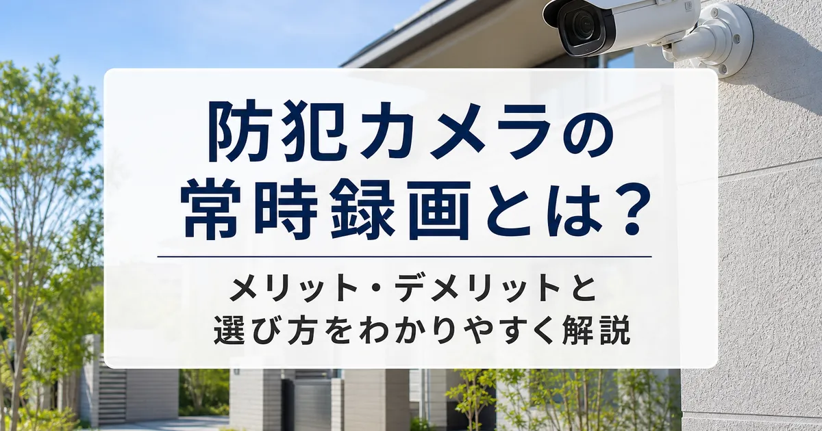 防犯カメラの常時録画とは?メリット・デメリットと選び方をわかりやすく解説