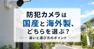 防犯カメラは国産と海外製、どちらを選ぶ？違いと選び方のポイント