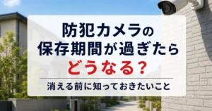 防犯カメラの保存期間が過ぎたらどうなる？消える前に知っておきたいこと