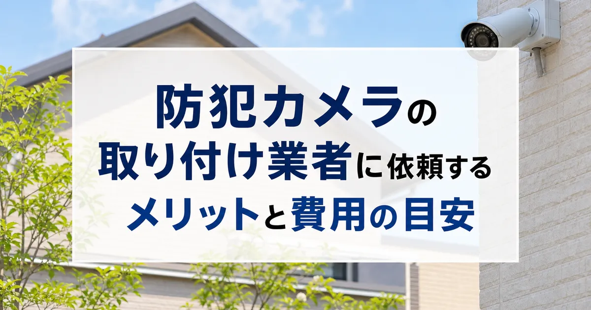 防犯カメラの取り付け業者に依頼するメリットと費用の目安