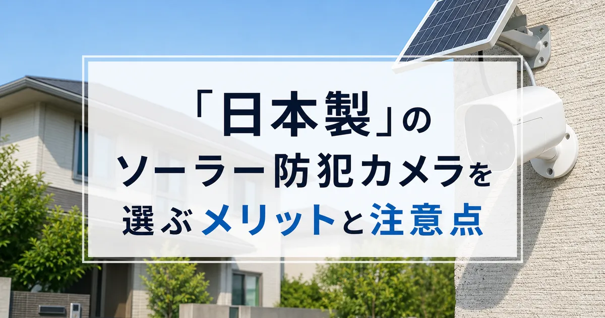 「日本製」のソーラー防犯カメラを選ぶメリットと注意点
