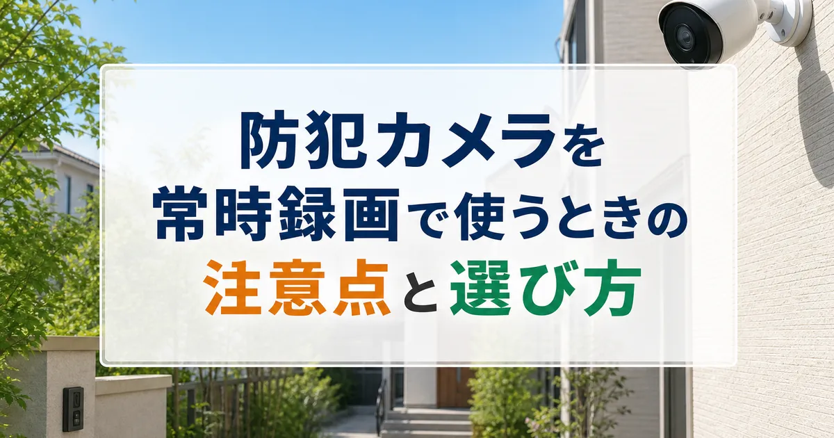 防犯カメラを常時録画で使うときの注意点と選び方